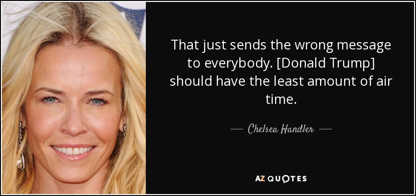 That just sends the wrong message to everybody. [Donald Trump] should have the least amount of air time. - Chelsea Handler