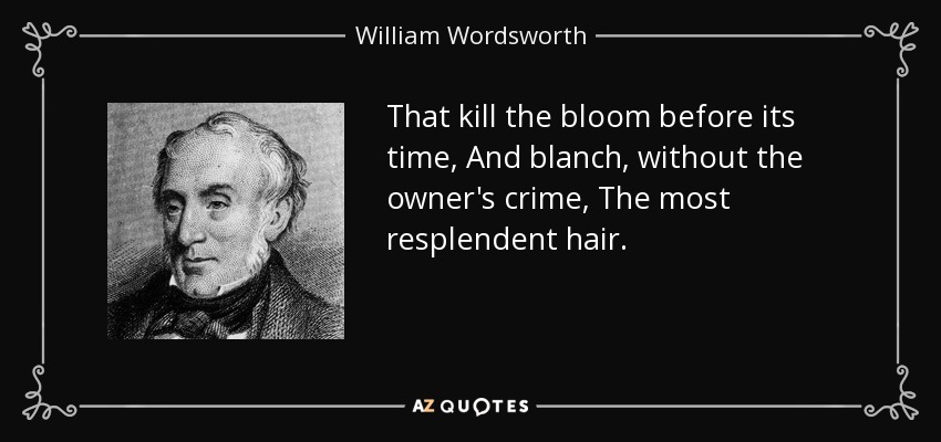 That kill the bloom before its time, And blanch, without the owner's crime, The most resplendent hair. - William Wordsworth