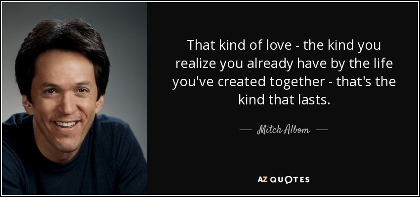 That kind of love - the kind you realize you already have by the life you've created together - that's the kind that lasts. - Mitch Albom