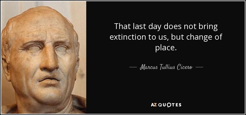 That last day does not bring extinction to us, but change of place. - Marcus Tullius Cicero