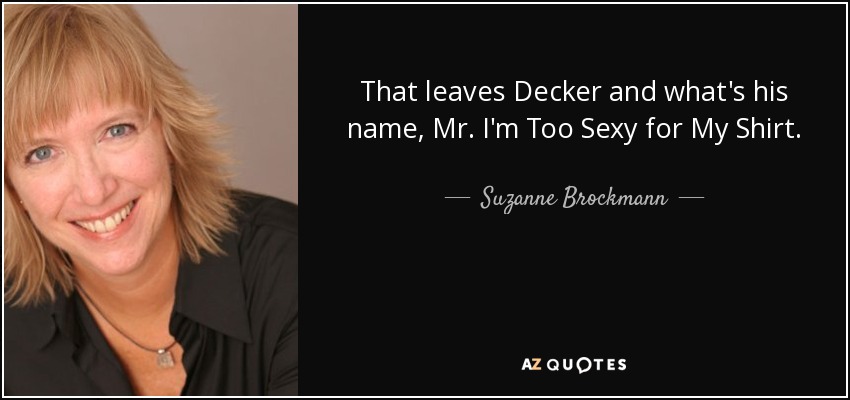 That leaves Decker and what's his name, Mr. I'm Too Sexy for My Shirt. - Suzanne Brockmann