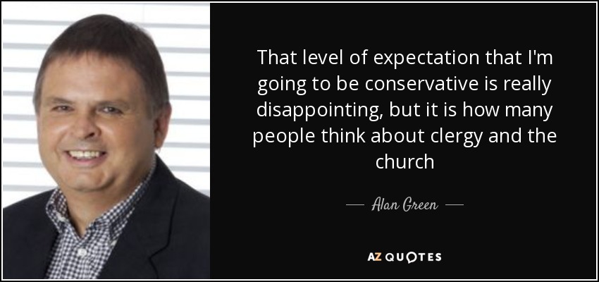 That level of expectation that I'm going to be conservative is really disappointing, but it is how many people think about clergy and the church - Alan Green