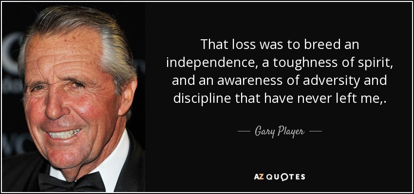 That loss was to breed an independence, a toughness of spirit, and an awareness of adversity and discipline that have never left me,. - Gary Player
