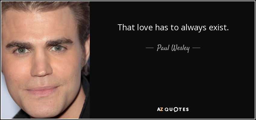 That love has to always exist. - Paul Wesley