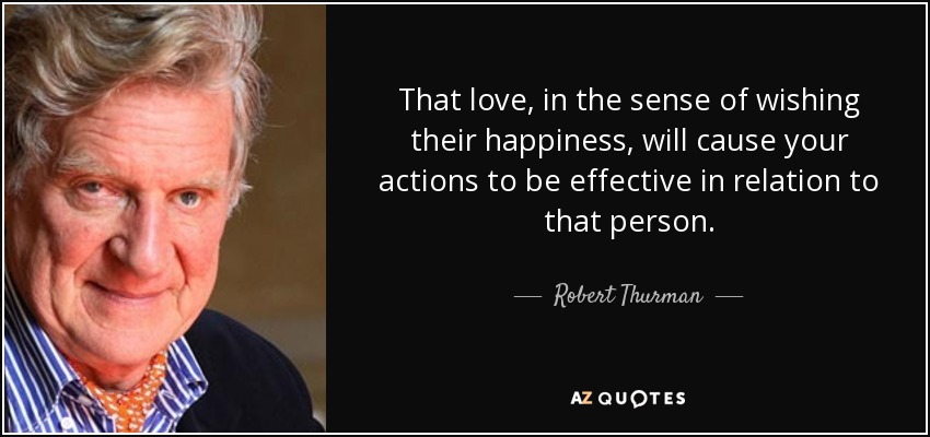 That love, in the sense of wishing their happiness, will cause your actions to be effective in relation to that person. - Robert Thurman