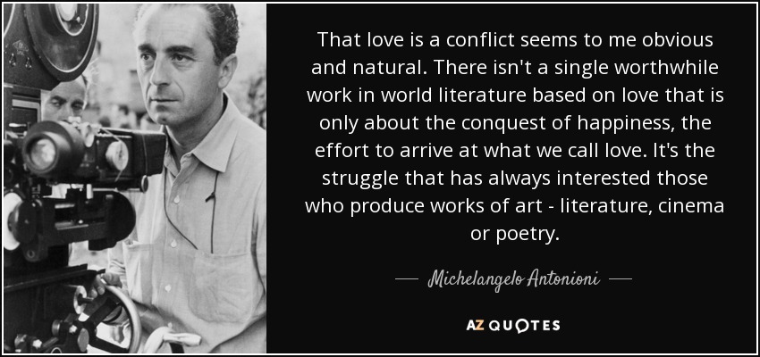 That love is a conflict seems to me obvious and natural. There isn't a single worthwhile work in world literature based on love that is only about the conquest of happiness, the effort to arrive at what we call love. It's the struggle that has always interested those who produce works of art - literature, cinema or poetry. - Michelangelo Antonioni