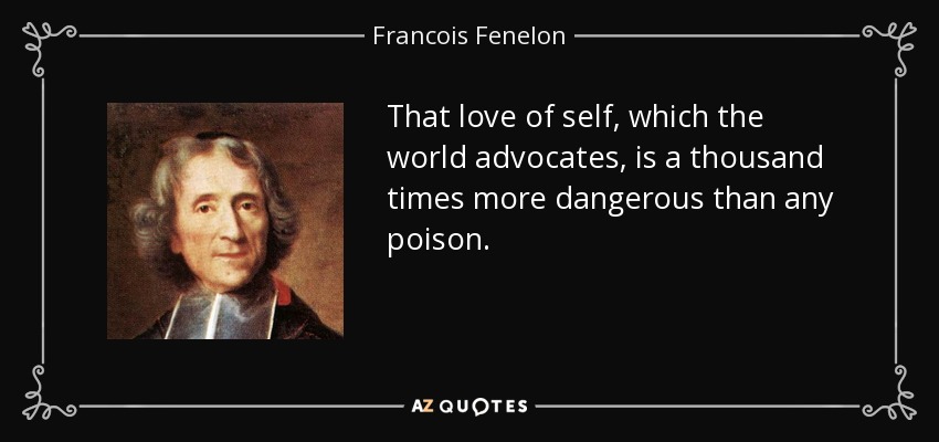 That love of self, which the world advocates, is a thousand times more dangerous than any poison. - Francois Fenelon