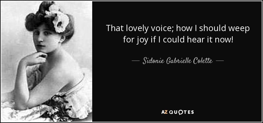 That lovely voice; how I should weep for joy if I could hear it now! - Sidonie Gabrielle Colette