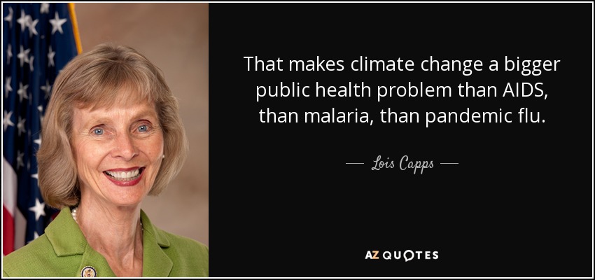 That makes climate change a bigger public health problem than AIDS, than malaria, than pandemic flu. - Lois Capps