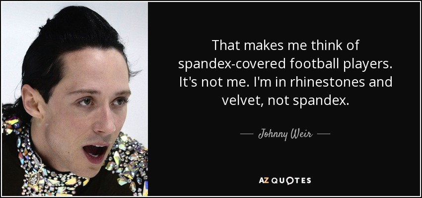 That makes me think of spandex-covered football players. It's not me. I'm in rhinestones and velvet, not spandex. - Johnny Weir
