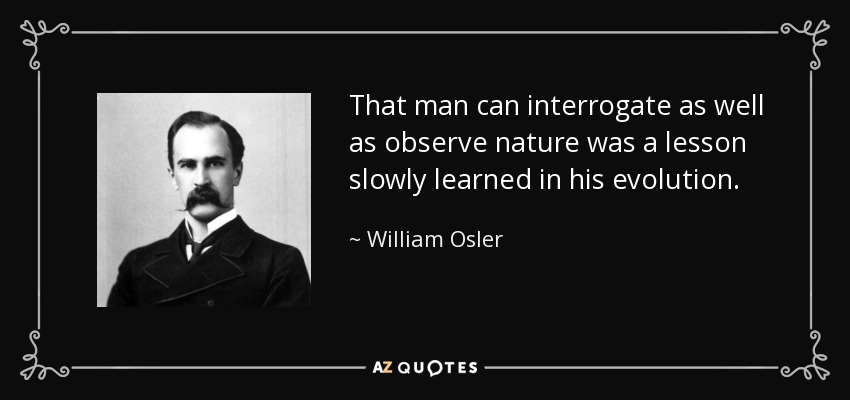 That man can interrogate as well as observe nature was a lesson slowly learned in his evolution. - William Osler