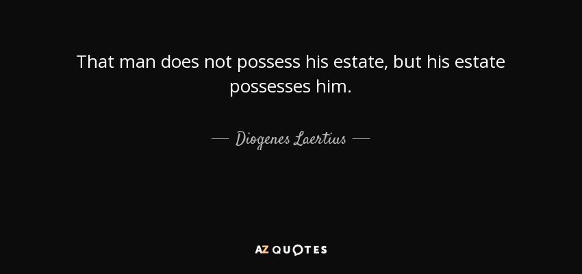 That man does not possess his estate, but his estate possesses him. - Diogenes Laertius