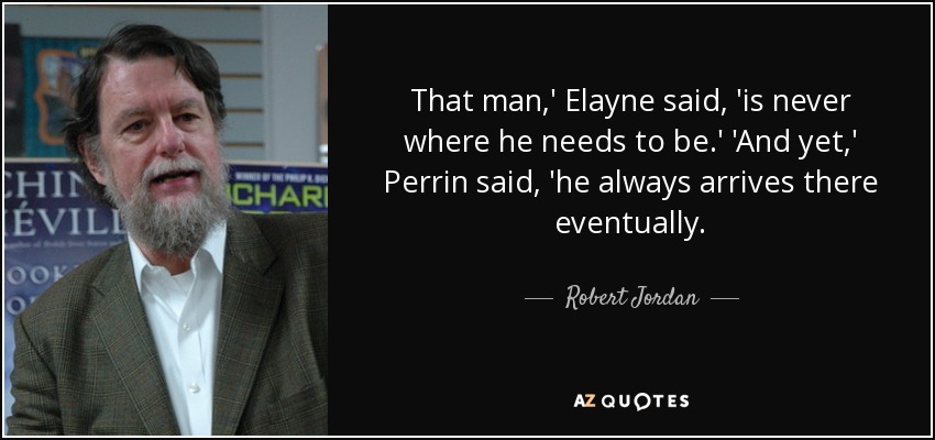 That man,' Elayne said, 'is never where he needs to be.' 'And yet,' Perrin said, 'he always arrives there eventually. - Robert Jordan