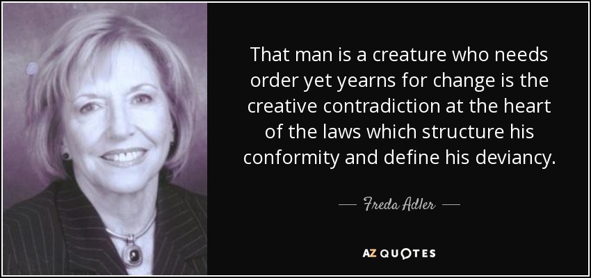 That man is a creature who needs order yet yearns for change is the creative contradiction at the heart of the laws which structure his conformity and define his deviancy. - Freda Adler