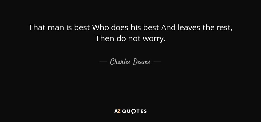 That man is best Who does his best And leaves the rest, Then-do not worry. - Charles Deems