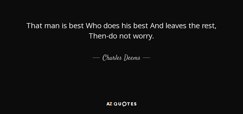 That man is best Who does his best And leaves the rest, Then-do not worry. - Charles Deems