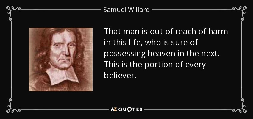 That man is out of reach of harm in this life, who is sure of possessing heaven in the next. This is the portion of every believer. - Samuel Willard