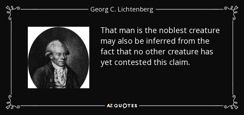 That man is the noblest creature may also be inferred from the fact that no other creature has yet contested this claim. - Georg C. Lichtenberg
