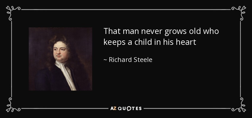 That man never grows old who keeps a child in his heart - Richard Steele