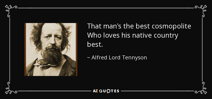 That man's the best cosmopolite Who loves his native country best. - Alfred Lord Tennyson