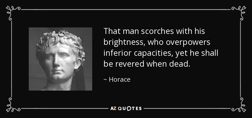 That man scorches with his brightness, who overpowers inferior capacities, yet he shall be revered when dead. - Horace