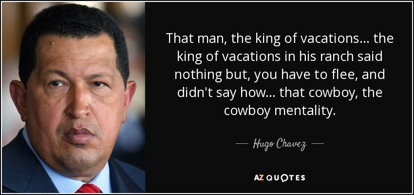That man, the king of vacations... the king of vacations in his ranch said nothing but, you have to flee, and didn't say how... that cowboy, the cowboy mentality. - Hugo Chavez