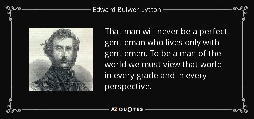 That man will never be a perfect gentleman who lives only with gentlemen. To be a man of the world we must view that world in every grade and in every perspective. - Edward Bulwer-Lytton, 1st Baron Lytton