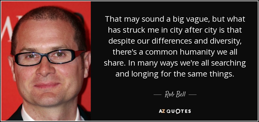 That may sound a big vague, but what has struck me in city after city is that despite our differences and diversity, there's a common humanity we all share. In many ways we're all searching and longing for the same things. - Rob Bell