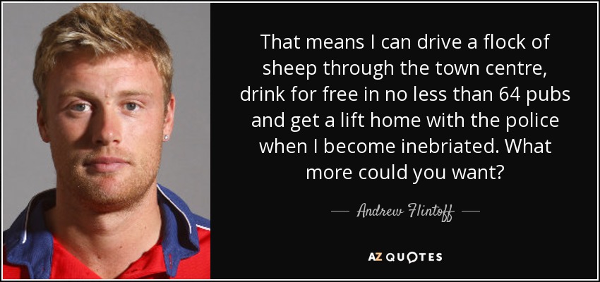 That means I can drive a flock of sheep through the town centre, drink for free in no less than 64 pubs and get a lift home with the police when I become inebriated. What more could you want? - Andrew Flintoff