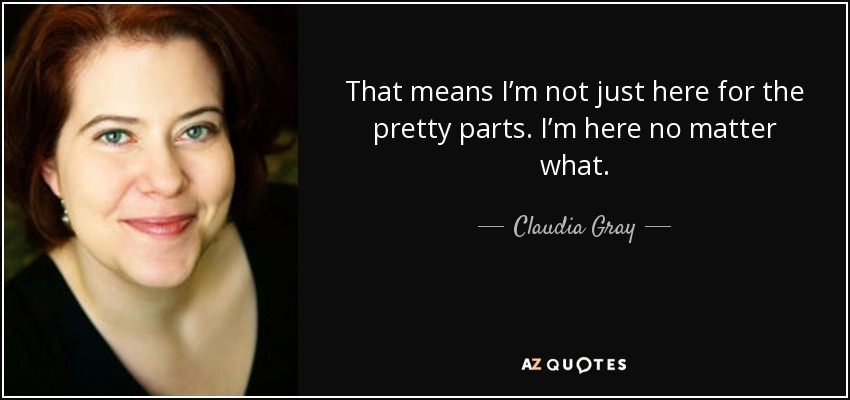 That means I’m not just here for the pretty parts. I’m here no matter what. - Claudia Gray