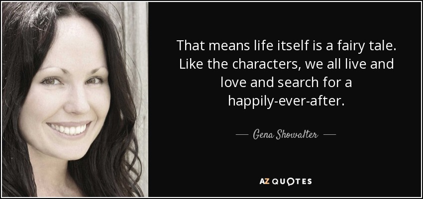 That means life itself is a fairy tale. Like the characters, we all live and love and search for a happily-ever-after. - Gena Showalter
