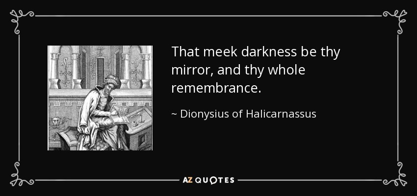 That meek darkness be thy mirror, and thy whole remembrance. - Dionysius of Halicarnassus