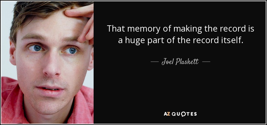 That memory of making the record is a huge part of the record itself. - Joel Plaskett