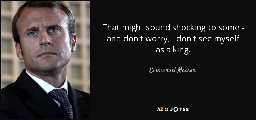 That might sound shocking to some - and don't worry, I don't see myself as a king. - Emmanuel Macron