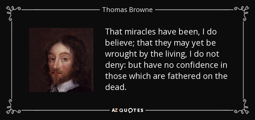 That miracles have been, I do believe; that they may yet be wrought by the living, I do not deny: but have no confidence in those which are fathered on the dead. - Thomas Browne