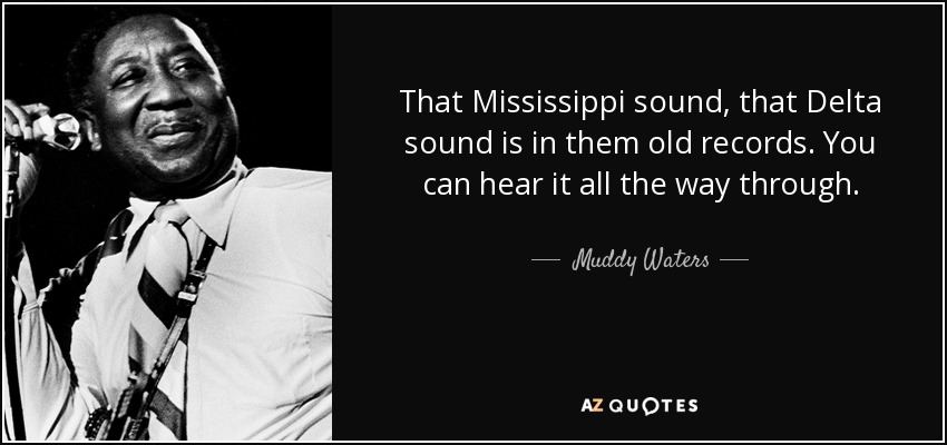 That Mississippi sound, that Delta sound is in them old records. You can hear it all the way through. - Muddy Waters