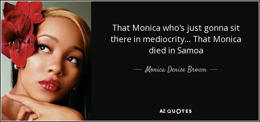 That Monica who's just gonna sit there in mediocrity... That Monica died in Samoa - Monica Denise Brown
