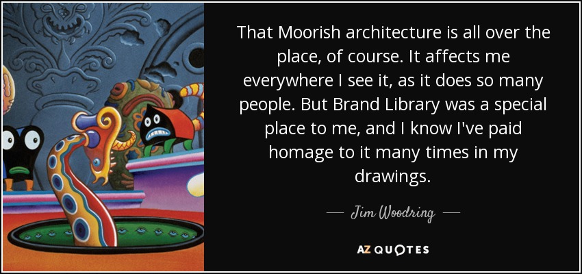 That Moorish architecture is all over the place, of course. It affects me everywhere I see it, as it does so many people. But Brand Library was a special place to me, and I know I've paid homage to it many times in my drawings. - Jim Woodring