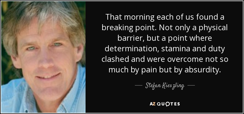 That morning each of us found a breaking point. Not only a physical barrier, but a point where determination, stamina and duty clashed and were overcome not so much by pain but by absurdity. - Stefan Kieszling