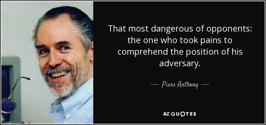 That most dangerous of opponents: the one who took pains to comprehend the position of his adversary. - Piers Anthony