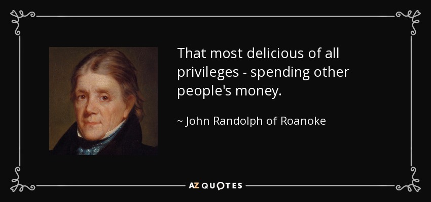 That most delicious of all privileges - spending other people's money. - John Randolph of Roanoke