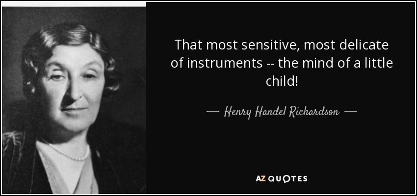 That most sensitive, most delicate of instruments -- the mind of a little child! - Henry Handel Richardson