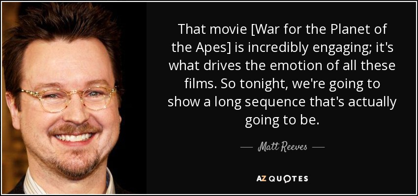 That movie [War for the Planet of the Apes] is incredibly engaging; it's what drives the emotion of all these films. So tonight, we're going to show a long sequence that's actually going to be. - Matt Reeves