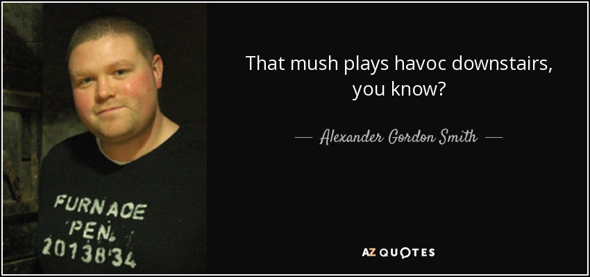 That mush plays havoc downstairs, you know? - Alexander Gordon Smith