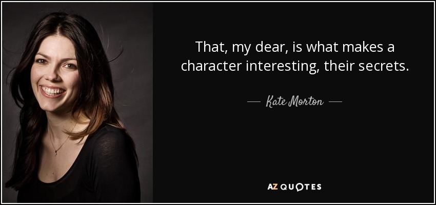 That, my dear, is what makes a character interesting, their secrets. - Kate Morton
