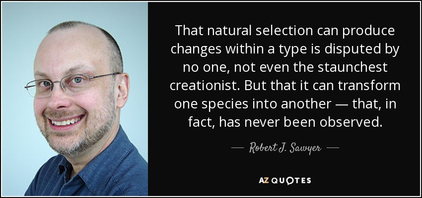 That natural selection can produce changes within a type is disputed by no one, not even the staunchest creationist. But that it can transform one species into another — that, in fact, has never been observed. - Robert J. Sawyer