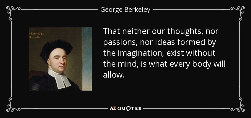 That neither our thoughts, nor passions, nor ideas formed by the imagination, exist without the mind, is what every body will allow. - George Berkeley