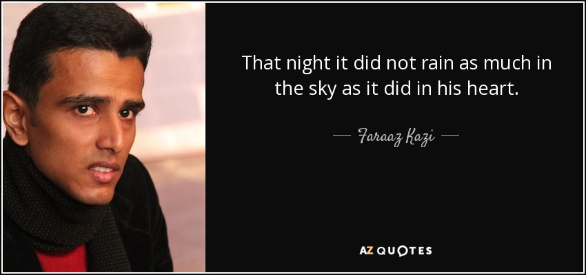 That night it did not rain as much in the sky as it did in his heart. - Faraaz Kazi