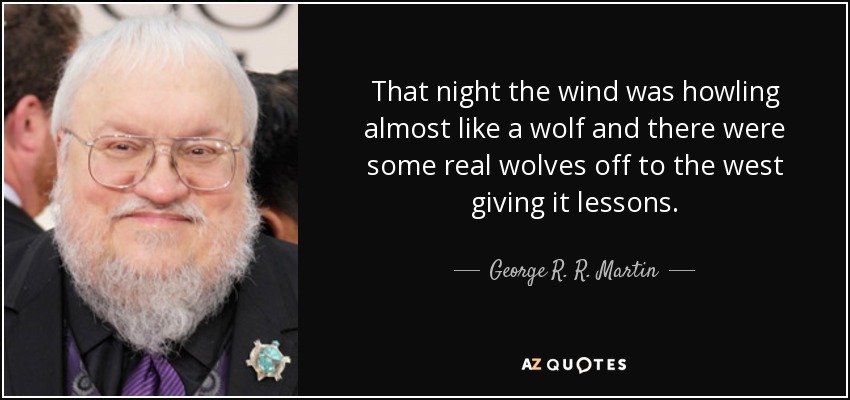 That night the wind was howling almost like a wolf and there were some real wolves off to the west giving it lessons. - George R. R. Martin