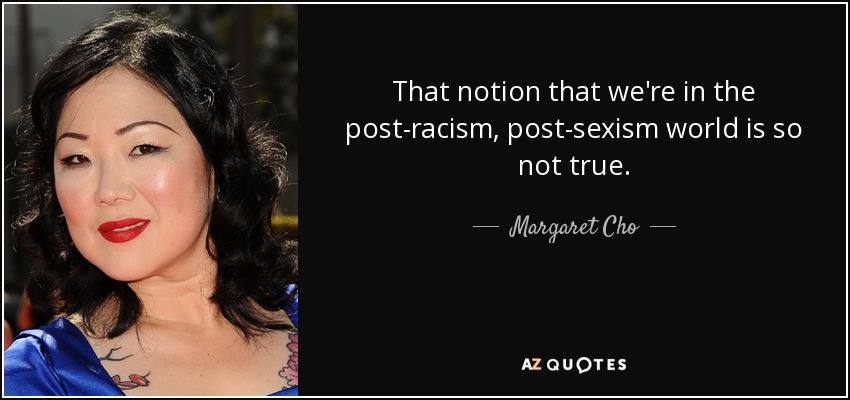 That notion that we're in the post-racism, post-sexism world is so not true. - Margaret Cho